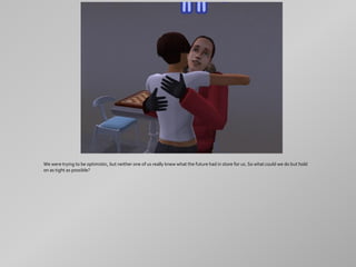 We were trying to be optimistic, but neither one of us really knew what the future had in store for us. So what could we do but hold
on as tight as possible?
 