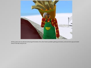 At first, panic over my decision almost got the better of me. But I had no problem getting promotions, and one time I got promoted
twice in one day using my car.
 