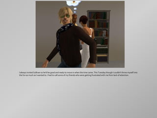 I always invited Sullivan so he'd be good and ready to move in when the time came. This Tuesday though I couldn't throw myself into
the fun as much as I wanted to. I had to call some of my friends who were getting frustrated with me from lack of attention.
 