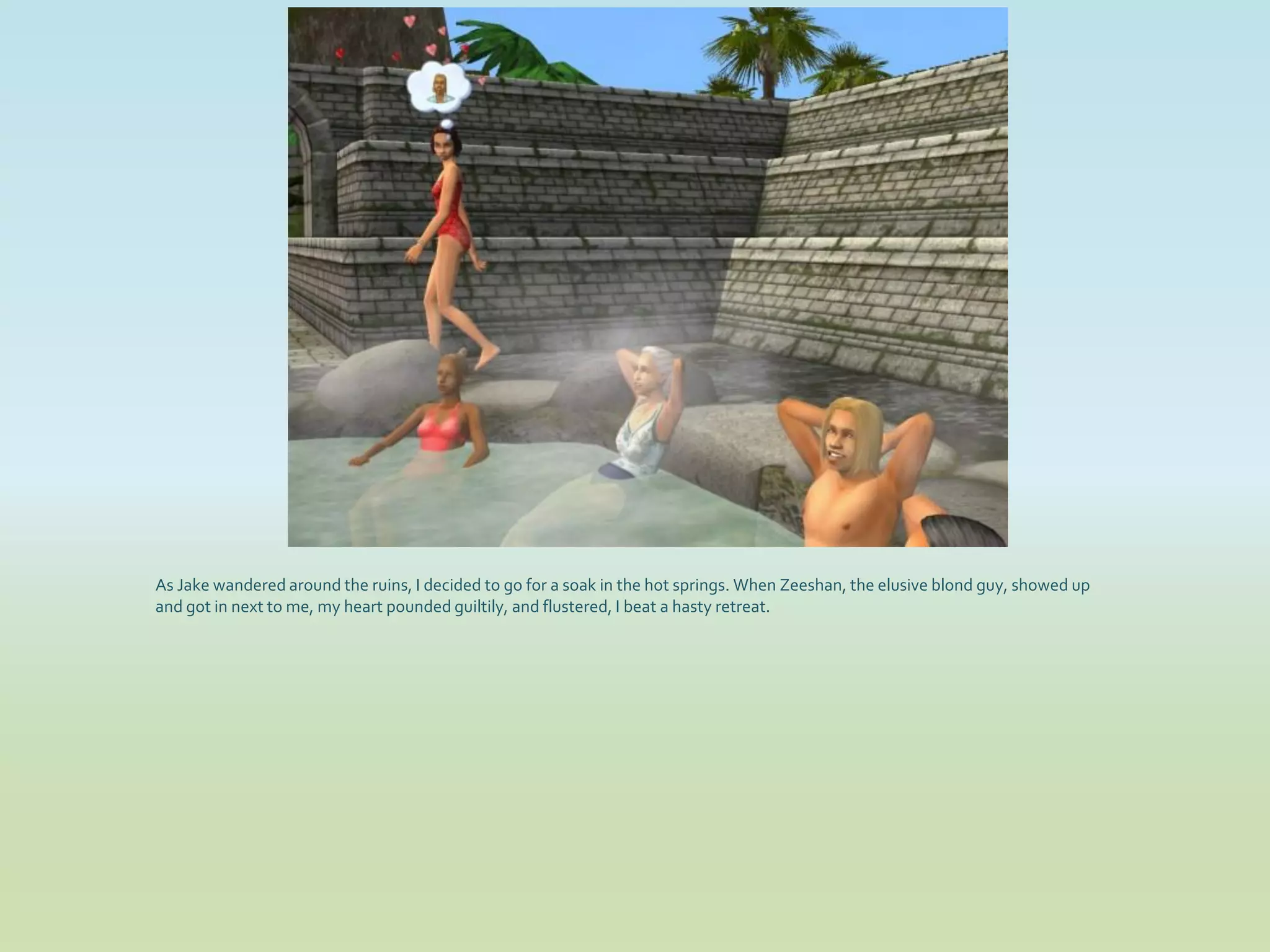 As Jake wandered around the ruins, I decided to go for a soak in the hot springs. When Zeeshan, the elusive blond guy, showed up
and got in next to me, my heart pounded guiltily, and flustered, I beat a hasty retreat.
 