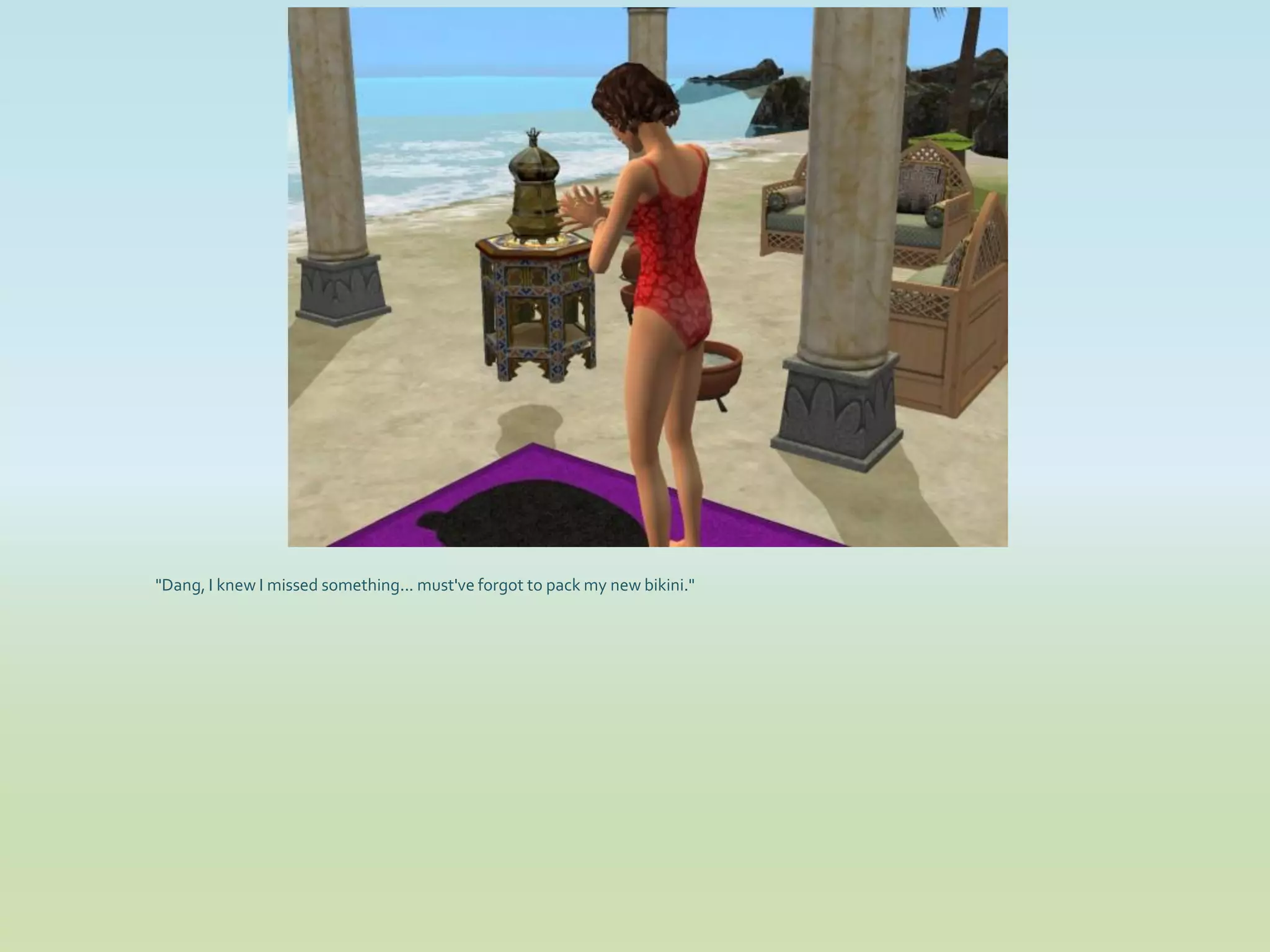 "Dang, I knew I missed something... must've forgot to pack my new bikini."
 