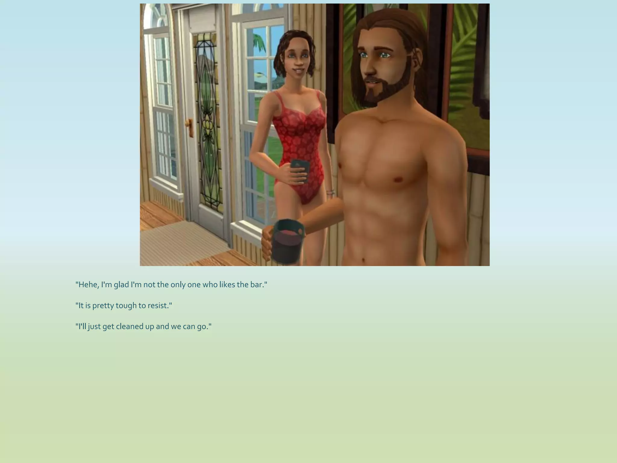 "Hehe, I'm glad I'm not the only one who likes the bar."

"It is pretty tough to resist."

"I'll just get cleaned up and we can go."
 