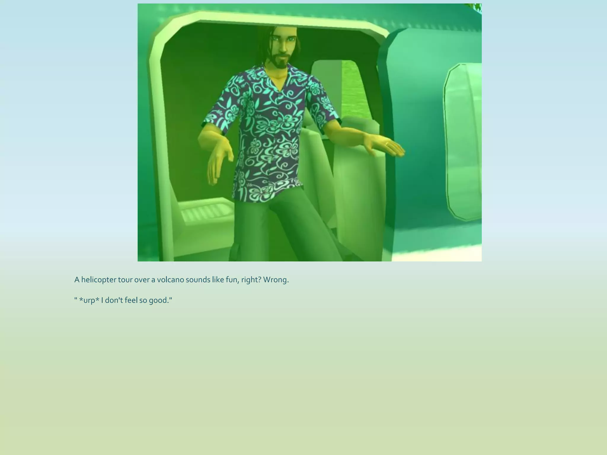 A helicopter tour over a volcano sounds like fun, right? Wrong.

" *urp* I don't feel so good."
 