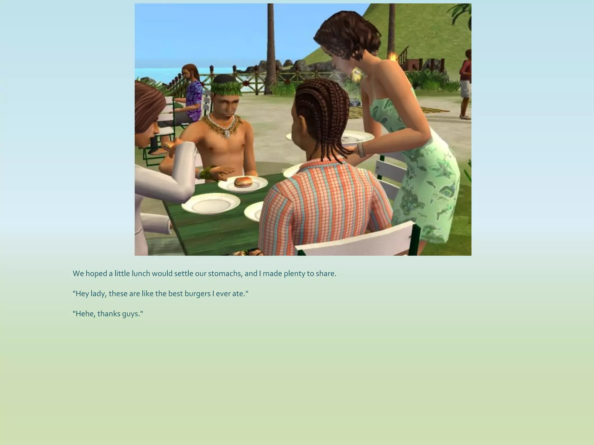 We hoped a little lunch would settle our stomachs, and I made plenty to share.

"Hey lady, these are like the best burgers I ever ate."

"Hehe, thanks guys."
 