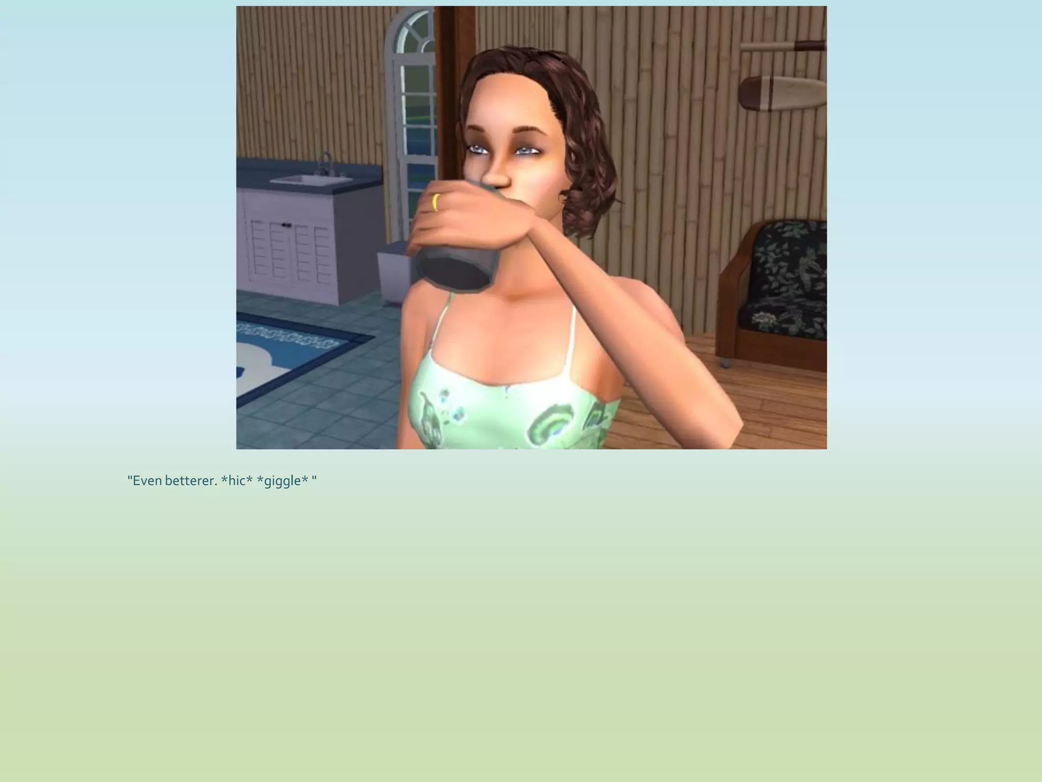 "Even betterer. *hic* *giggle* "
 