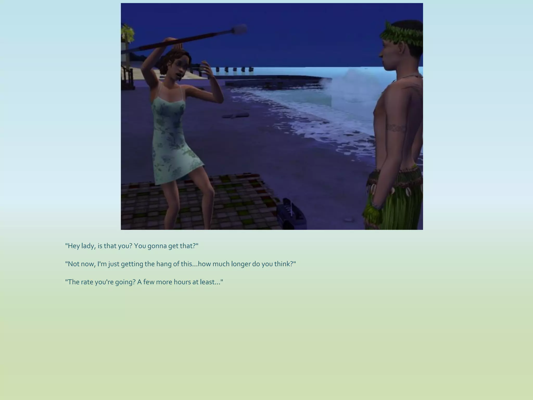 "Hey lady, is that you? You gonna get that?"

"Not now, I'm just getting the hang of this...how much longer do you think?"

"The rate you're going? A few more hours at least..."
 