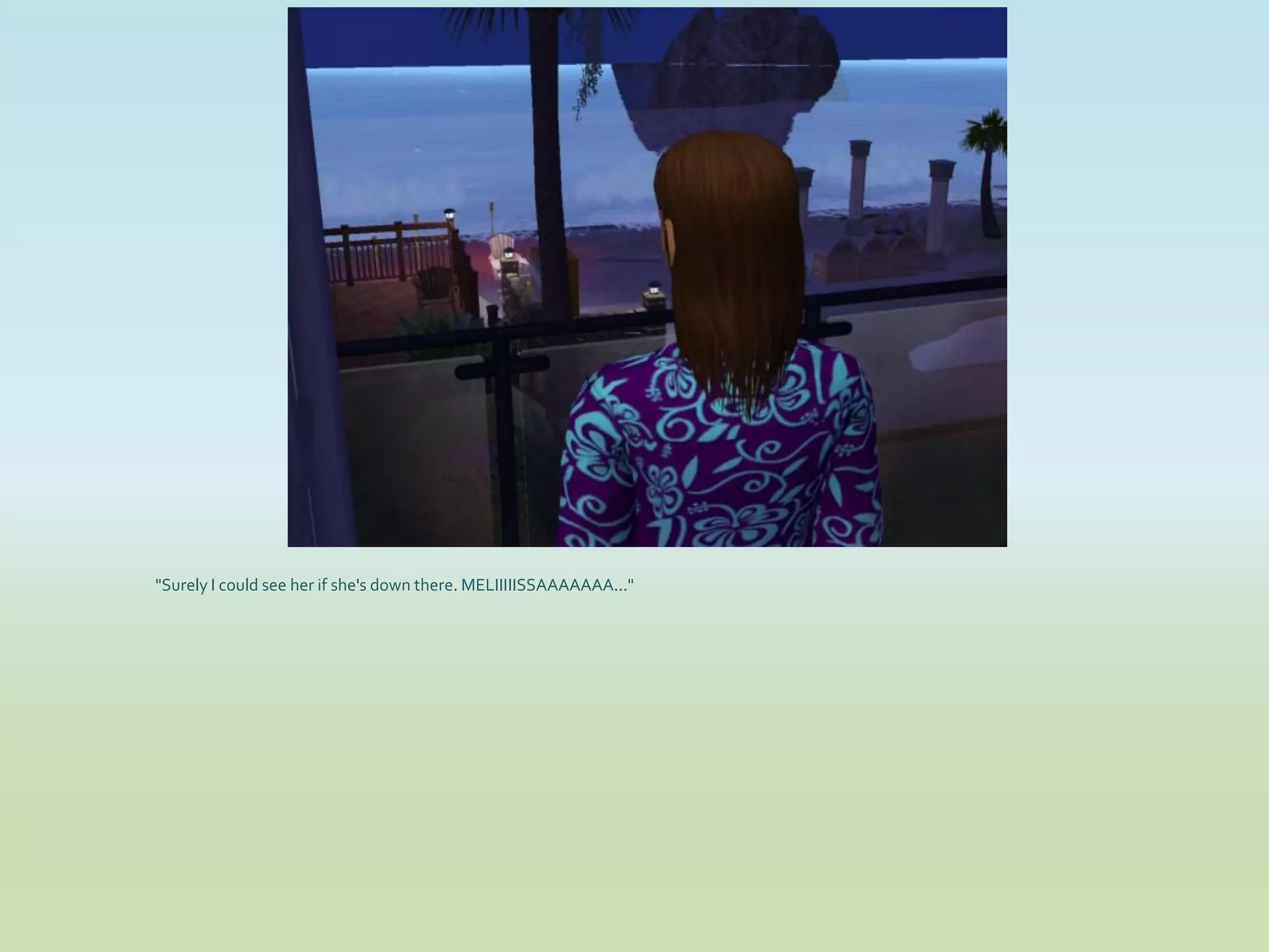 "Surely I could see her if she's down there. MELIIIIISSAAAAAAA..."
 