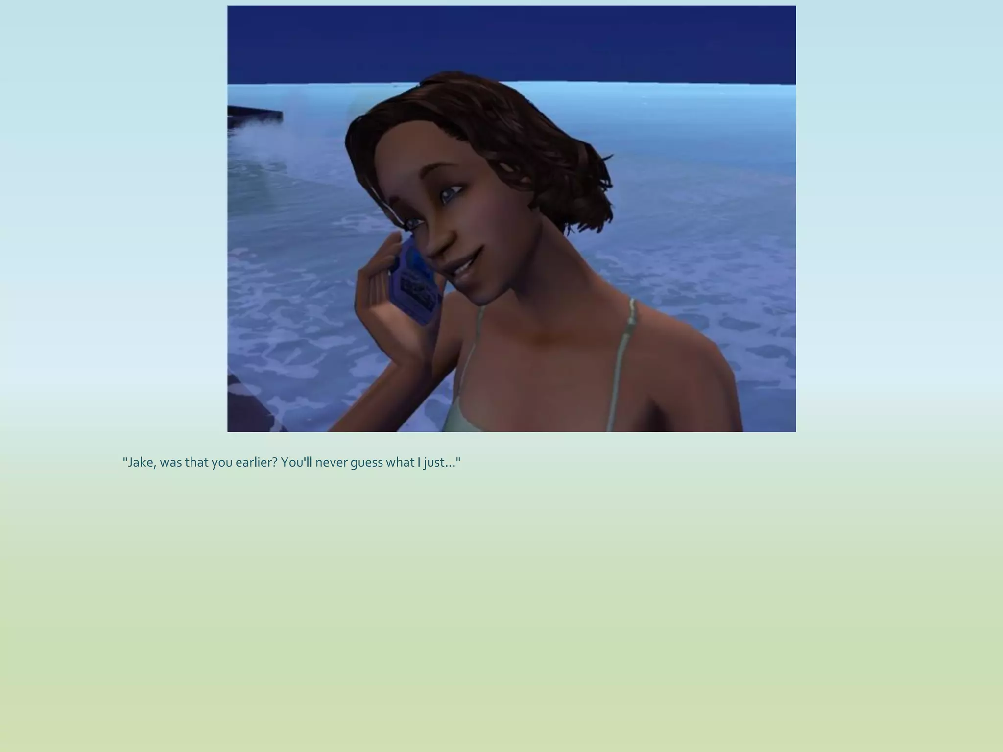 "Jake, was that you earlier? You'll never guess what I just..."
 