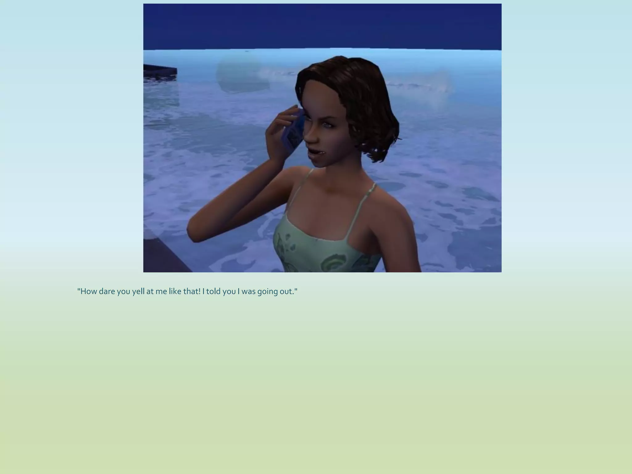 "How dare you yell at me like that! I told you I was going out."
 