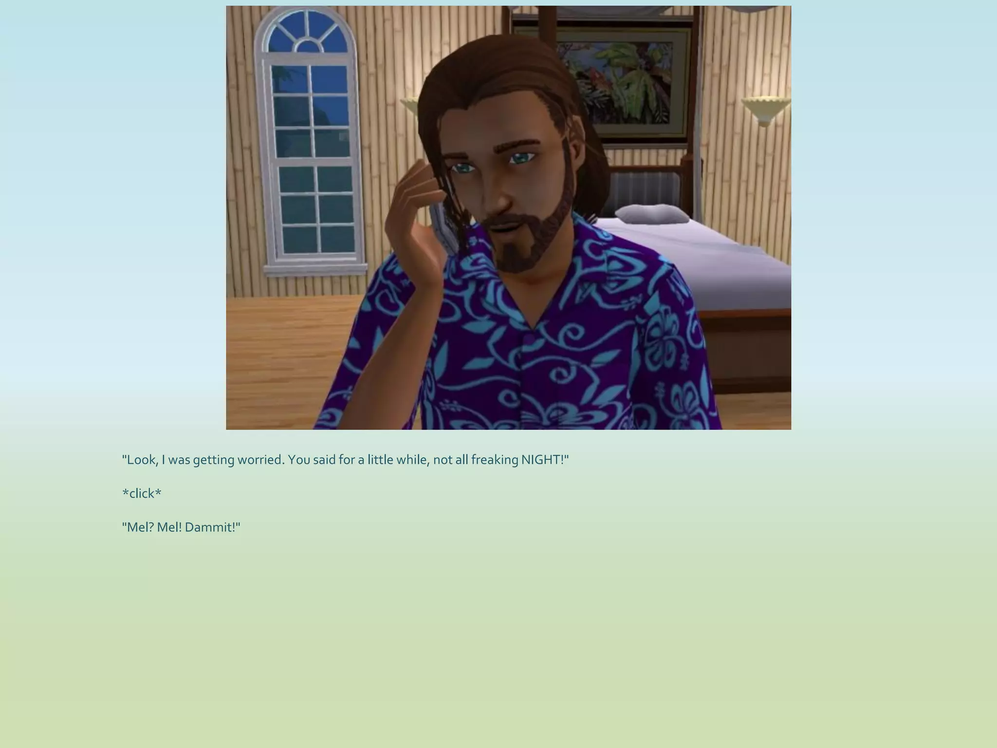 "Look, I was getting worried. You said for a little while, not all freaking NIGHT!"

*click*

"Mel? Mel! Dammit!"
 