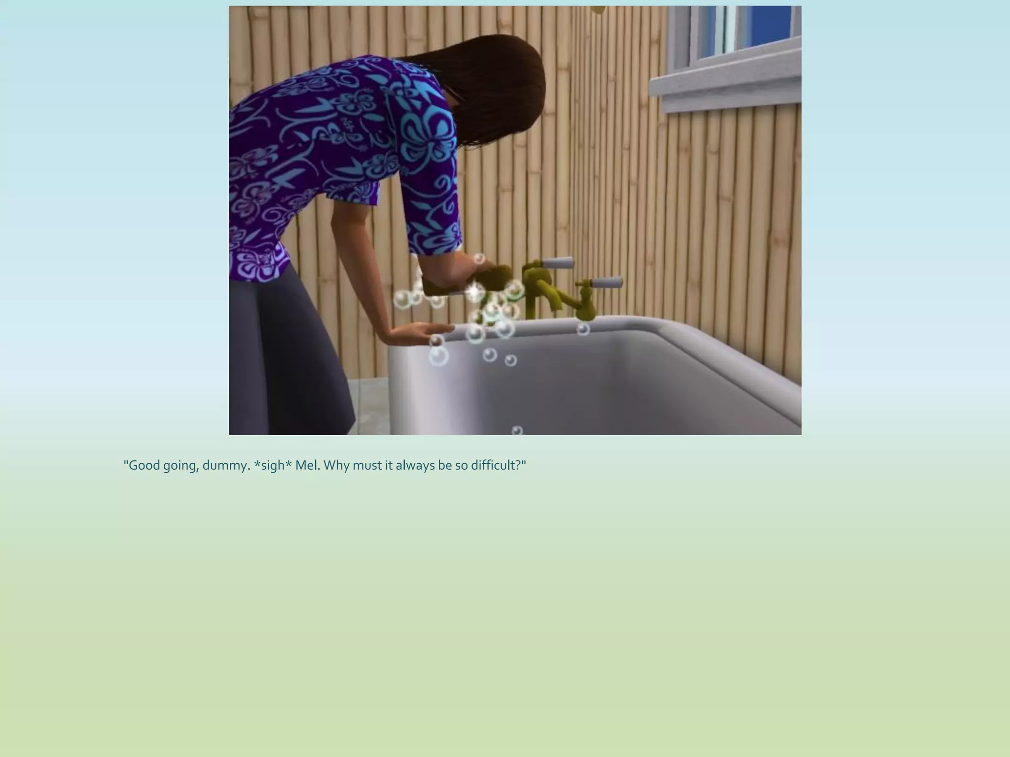 "Good going, dummy. *sigh* Mel. Why must it always be so difficult?"
 