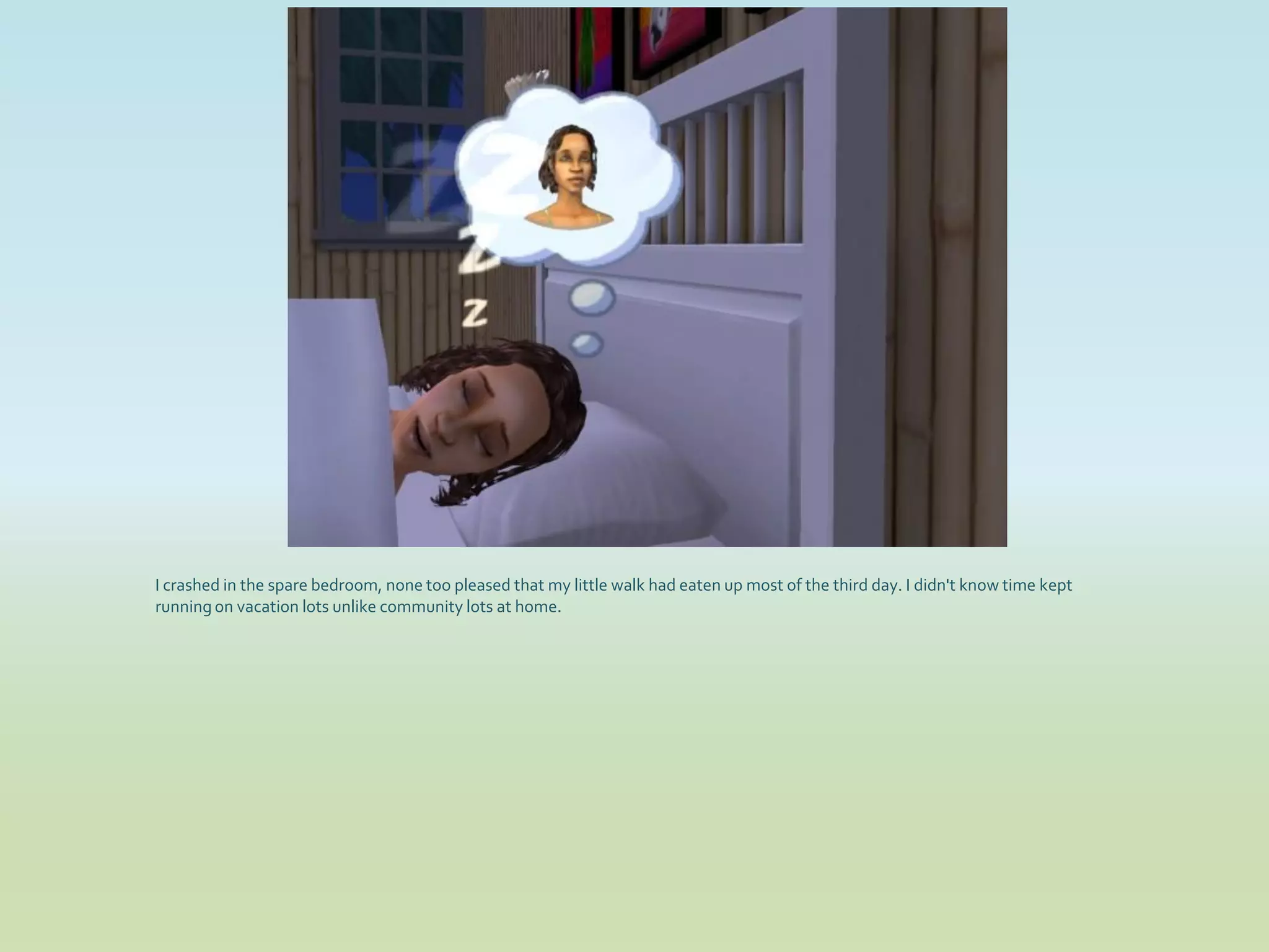 I crashed in the spare bedroom, none too pleased that my little walk had eaten up most of the third day. I didn't know time kept
running on vacation lots unlike community lots at home.
 