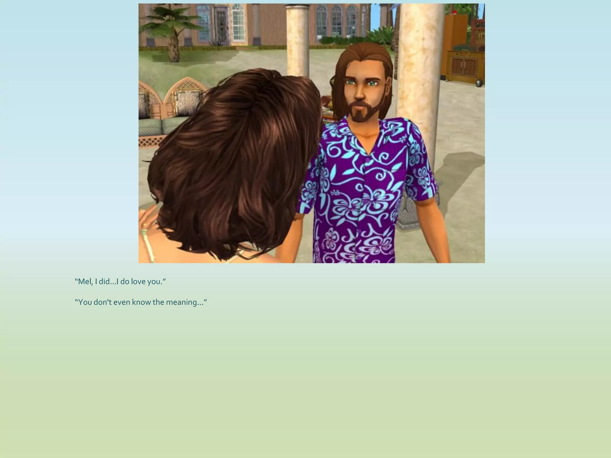 “Mel, I did...I do love you.”

“You don't even know the meaning...”
 