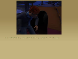 Juan scrambled out of the tent, no match for livid mothers on a rampage... livid mothers with ten Body points.
 