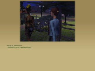 “Should we find a doctor?”
“I don’t need a doctor, I need a bathroom.”
 