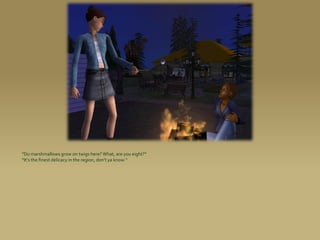 “Do marshmallows grow on twigs here? What, are you eight?”
“It’s the finest delicacy in the region, don’t ya know.”
 