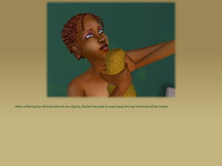 After suffering the ultimate blow to her dignity, Rachel was able to wash away the last remnants of her ordeal.
 