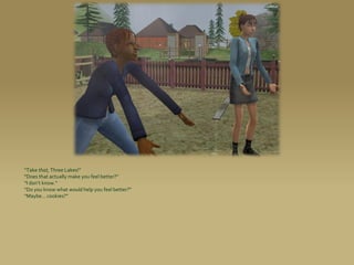 “Take that, Three Lakes!”
“Does that actually make you feel better?”
“I don’t know.”
“Do you know what would help you feel better?”
“Maybe... cookies?”
 