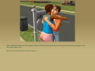 Robin and Rachel finally arrive at Sim State U! Thank you Eileen for lifting Show Business! Rachel will not be seen wearing this in the
next update. Whew, huh?

Now for some shopping at the Zombie Outpost! >>
 