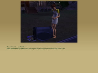 “No cell phones... uuuhhhh!”
Robin grabbed her injured foot and glancing around, half hopped, half slinked back to the cabin.
 