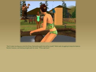 “Don’t make me drag you onto this thing, I feel pretty goofy here all by myself,” Robin said, struggling to keep her balance.
Rachel, however, was looking straight past her sister. “I’ll be right back.”
 