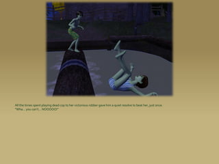 All the times spent playing dead cop to her victorious robber gave him a quiet resolve to beat her, just once.
“Wha... you can’t... NOOOOO!”
 