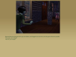 Rhea had become obsessed with cops and robbers, and dragged Juno and Jenny into the game whenever possible.
“Pow-pow, you’re dead!”
“Nuh-uh, you missed.”
 