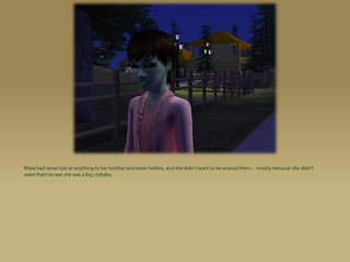 Rhea had never lost at anything to her brother and sister before, and she didn’t want to be around them... mostly because she didn’t
want them to see she was a big crybaby.
 