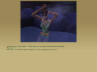 “I barely had time to get Gordon’s number before he had to leave, but he’s nice and really cute.”
“That’s nice.”
“What about you? He must’ve been all right for you not to go log rolling with moi.”
 