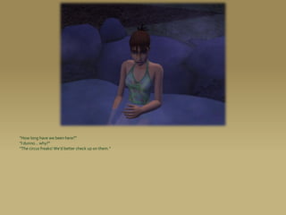 “How long have we been here?”
“I dunno... why?”
“The circus freaks! We’d better check up on them.”
 