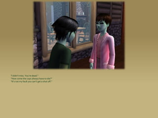 “I didn’t miss. You’re dead.”
“How come the cops always have to die?”
“It’s not my fault you can’t get a shot off.”
 