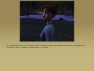 After what seemed like hours, but in reality was not much more than one, Robin heard three familiar little voices. She turned to find a
primitive cabin, and in its doorway, the flickering glow from a campfire.
 