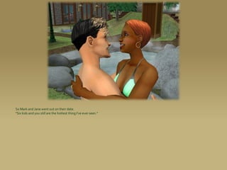 So Mark and Jane went out on their date.
“Six kids and you still are the hottest thing I’ve ever seen.”
 