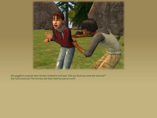 She giggled in surprise when Gordon tickled her and said, “Did you think you were the only one?”
She had lucked out! The first boy she liked, liked her just as much!
 