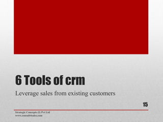 6 Tools of crm
Leverage sales from existing customers
Strategic Concepts (I) Pvt Ltd
www.consult4sales.com
15
 