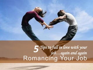 Tips to fall in love with your
job…again and again
Romancing Your Job
5
 