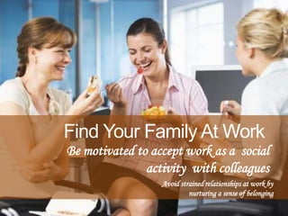 Be motivated to accept work as a social
activity with colleagues
Find Your Family At Work
Avoid strained relationships at ...