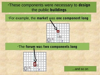 ✔
These components were necessary to design
the public buildings
➢
For example, the market was one component long
➢
The forum was two components long
...and so on
 
