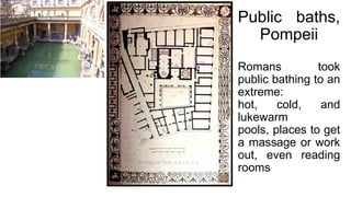 Public baths,
Pompeii
Romans took
public bathing to an
extreme:
hot, cold, and
lukewarm
pools, places to get
a massage or work
out, even reading
rooms
 