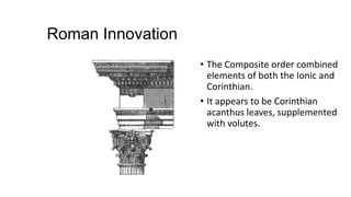 Roman Innovation
• The Composite order combined
elements of both the Ionic and
Corinthian.
• It appears to be Corinthian
acanthus leaves, supplemented
with volutes.
 