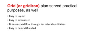 Grid (or gridiron) plan served practical
purposes, as well
• Easy to lay out
• Easy to administer
• Breezes could flow through for natural ventilation
• Easy to defend if walled
 