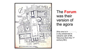 The Forum
was their
version of
the agora
(this one is in Pompeii,
a city preserved in
volcanic ash of Mt.
Vesuvius from the 1st
century BC)
 