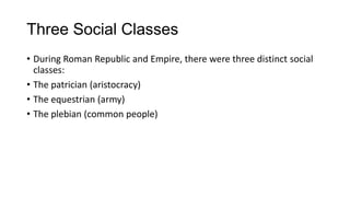Three Social Classes
• During Roman Republic and Empire, there were three distinct social
classes:
• The patrician (aristocracy)
• The equestrian (army)
• The plebian (common people)
 