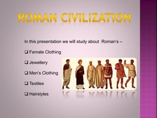 In this presentation we will study about Roman’s –
 Female Clothing
 Jewellery
 Men’s Clothing
 Textiles
 Hairstyles
 