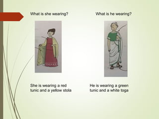 What is she wearing? What is he wearing?
She is wearing a red
tunic and a yellow stola
He is wearing a green
tunic and a white toga
 