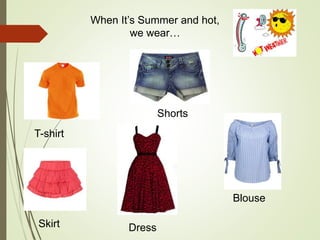 When It’s Summer and hot,
we wear…
T-shirt
Shorts
Skirt
Blouse
Dress
 