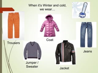 When it’s Winter and cold,
we wear…
Trousers
Coat
Jumper /
Sweater
Jeans
Jacket
 