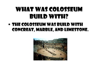 What was colosseum
build with?
• THE COLOSSEUM WAS BUILD WITH
CONCREAT, MARBLE, AND LIMESTONE.
 
