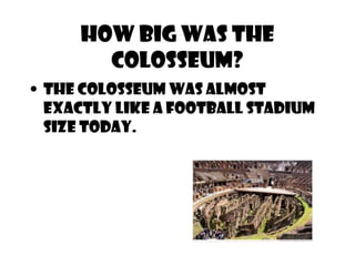 How big was the
colosseum?
• The colosseum was almost
exactly like a football stadium
size today.
 