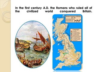 In the first century A.D. the Romans who ruled all of
the
civilized
world
conquered
Britain.